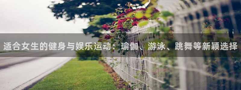vsport体育在线官网：适合女生的健身与娱乐运动：瑜伽、游泳、跳舞等新颖选择