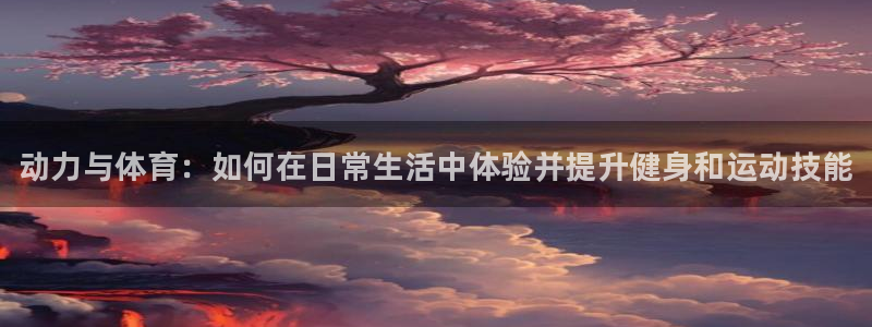 vsport体育在线官网：动力与体育：如何在日常生活中体验并提升健身和运动技能