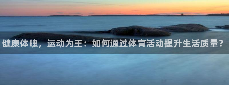 vsport体育：健康体魄，运动为王：如何通过体育活动提升生活质量？