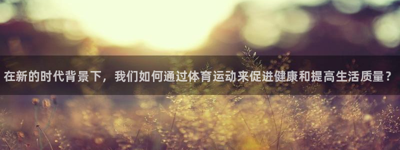 vsport体育在线官网：在新的时代背景下，我们如何通过体育运动来促进健康和提高生活质量？