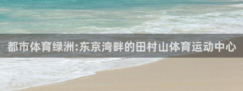 vsport体育：都市体育绿洲:东京湾畔的田村山体育运动中心